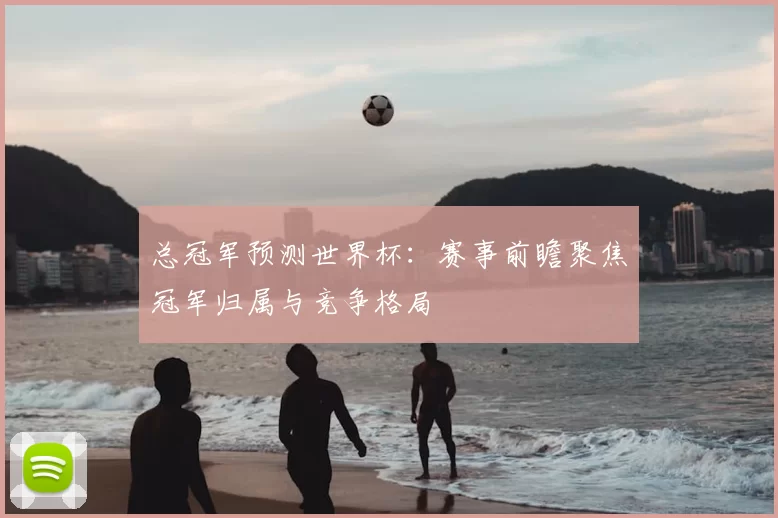 总冠军预测世界杯：赛事前瞻聚焦冠军归属与竞争格局