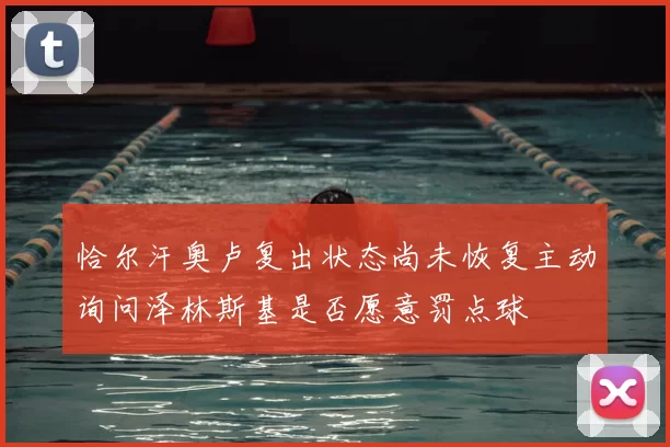 恰尔汗奥卢复出状态尚未恢复主动询问泽林斯基是否愿意罚点球
