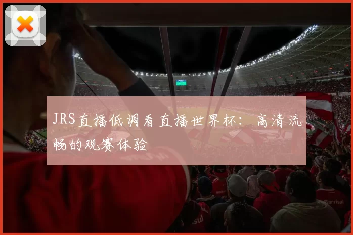 JRS直播低调看直播世界杯：高清流畅的观赛体验