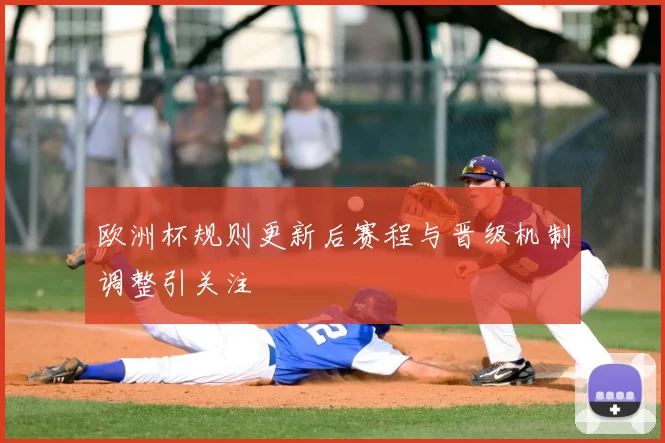 欧洲杯规则更新后赛程与晋级机制调整引关注