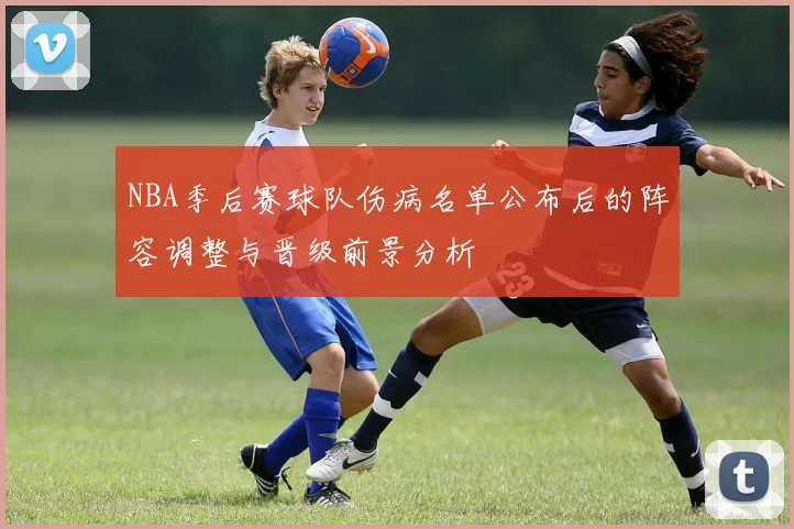 NBA季后赛球队伤病名单公布后的阵容调整与晋级前景分析