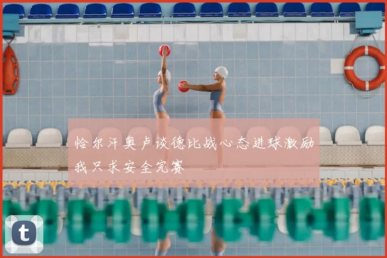 恰尔汗奥卢谈德比战心态进球激励我只求安全完赛