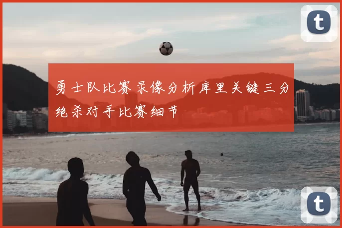 勇士队比赛录像分析库里关键三分绝杀对手比赛细节