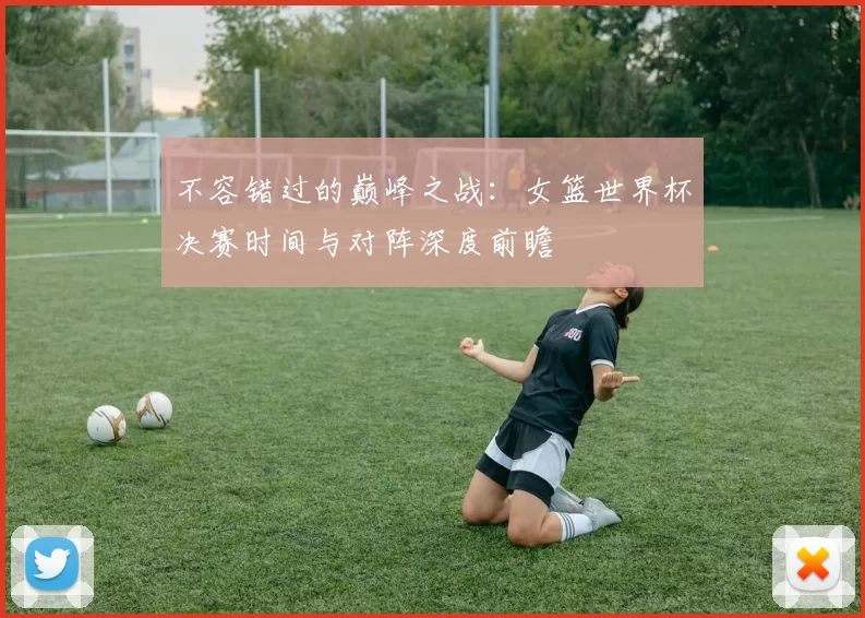 不容错过的巅峰之战：女篮世界杯决赛时间与对阵深度前瞻