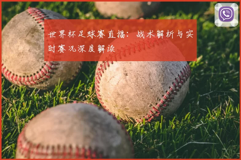 世界杯足球赛直播：战术解析与实时赛况深度解读