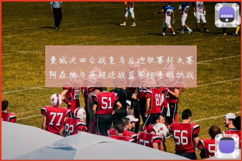 曼城次回合战皇马后迎联赛杯决赛阿森纳与英超连战蓝军枪手的挑战