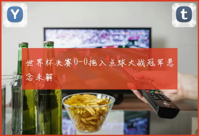 世界杯决赛0-0拖入点球大战冠军悬念未解