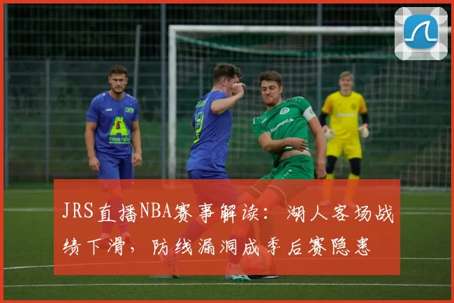 JRS直播NBA赛事解读:湖人客场战绩下滑,防线漏洞成季后赛隐患