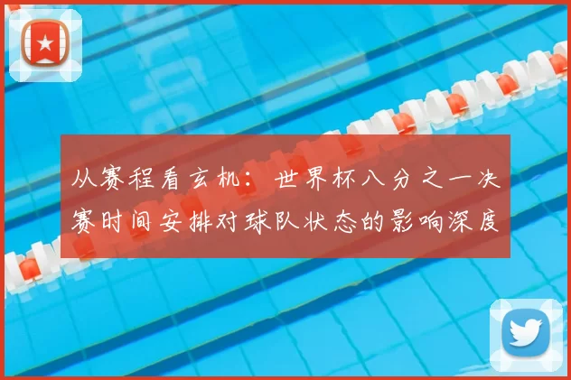 从赛程看玄机：世界杯八分之一决赛时间安排对球队状态的影响深度解读