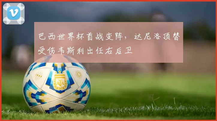 巴西世界杯首战变阵，达尼洛顶替受伤韦斯利出任右后卫