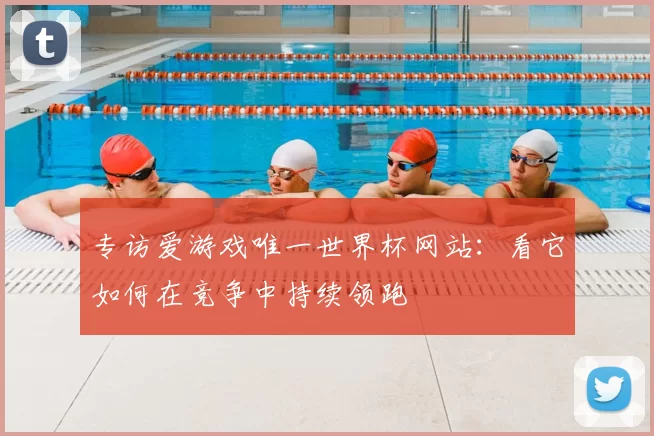 专访爱游戏唯一世界杯网站：看它如何在竞争中持续领跑