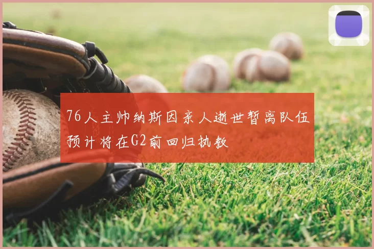 76人主帅纳斯因亲人逝世暂离队伍预计将在G2前回归执教