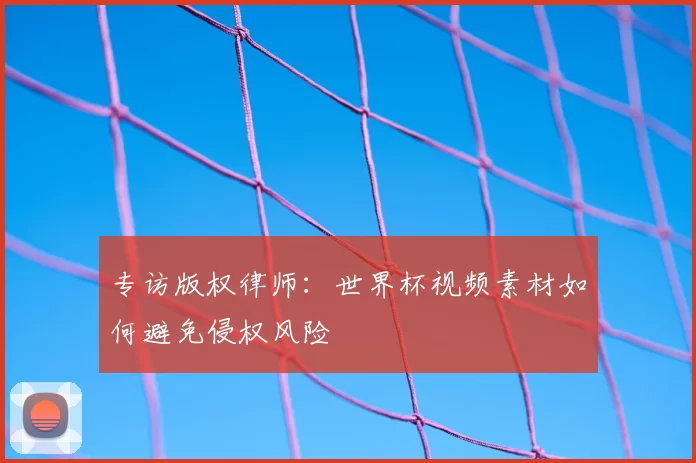 专访版权律师：世界杯视频素材如何避免侵权风险