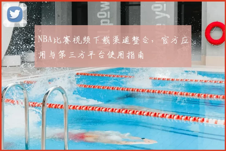 NBA比赛视频下载渠道整合，官方应用与第三方平台使用指南