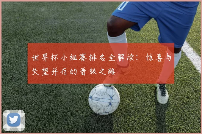 世界杯小组赛排名全解读：惊喜与失望并存的晋级之路