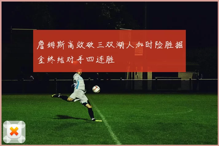 詹姆斯高效砍三双湖人加时险胜掘金终结对手四连胜