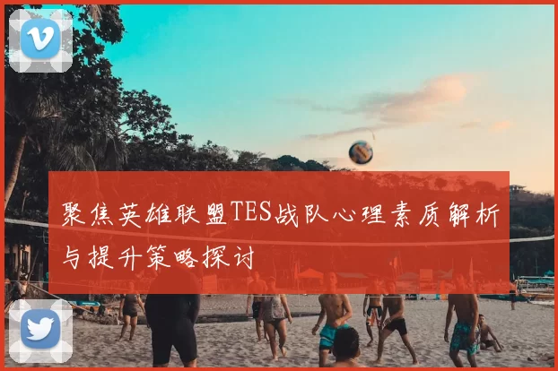 聚焦英雄联盟TES战队心理素质解析与提升策略探讨
