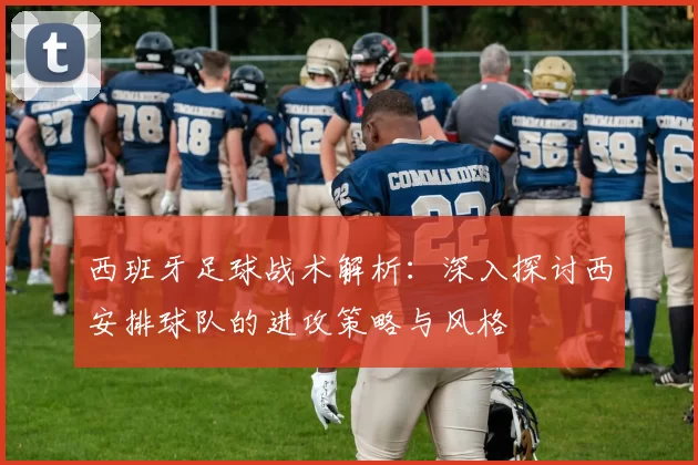 西班牙足球战术解析：深入探讨西安排球队的进攻策略与风格