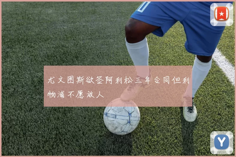 尤文图斯欲签阿利松三年合同但利物浦不愿放人
