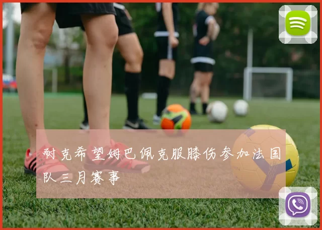耐克希望姆巴佩克服膝伤参加法国队三月赛事