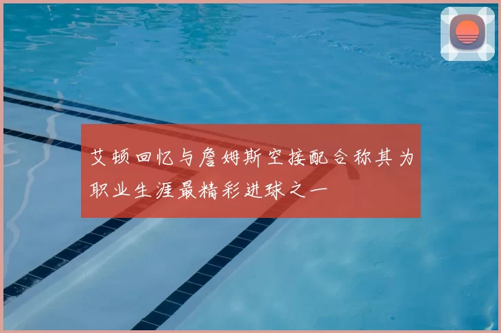 艾顿回忆与詹姆斯空接配合称其为职业生涯最精彩进球之一