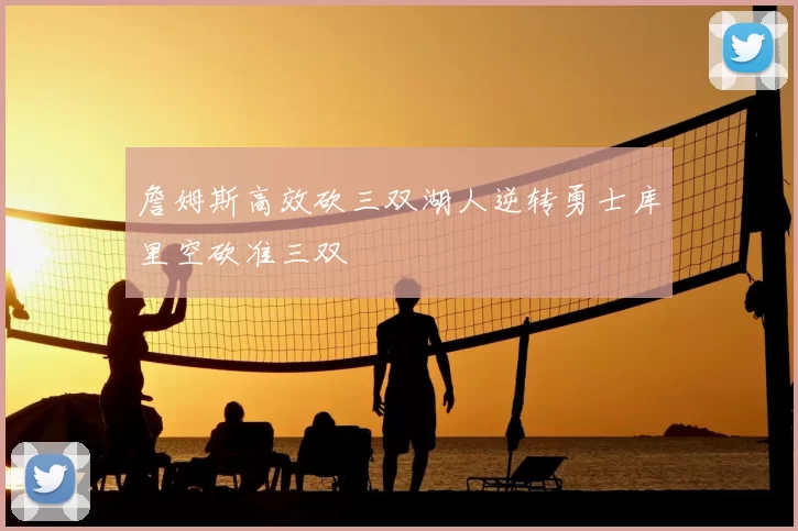 詹姆斯高效砍三双湖人逆转勇士库里空砍准三双