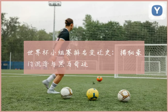 世界杯小组赛排名变迁史：揭秘豪门沉浮与黑马奇迹