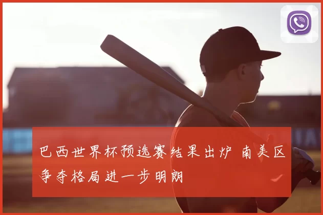 巴西世界杯预选赛结果出炉 南美区争夺格局进一步明朗