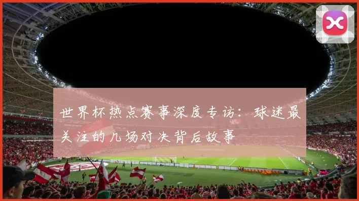 世界杯热点赛事深度专访：球迷最关注的几场对决背后故事