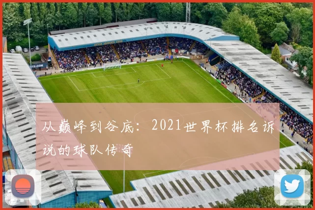 从巅峰到谷底：2021世界杯排名诉说的球队传奇