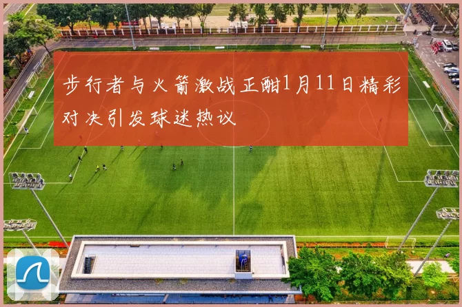 步行者与火箭激战正酣1月11日精彩对决引发球迷热议