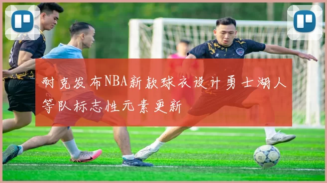 耐克发布NBA新款球衣设计勇士湖人等队标志性元素更新
