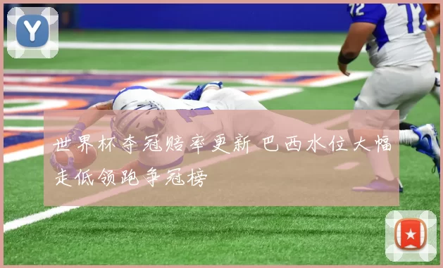 世界杯夺冠赔率更新 巴西水位大幅走低领跑争冠榜