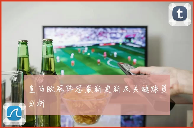 皇马欧冠阵容最新更新及关键球员分析