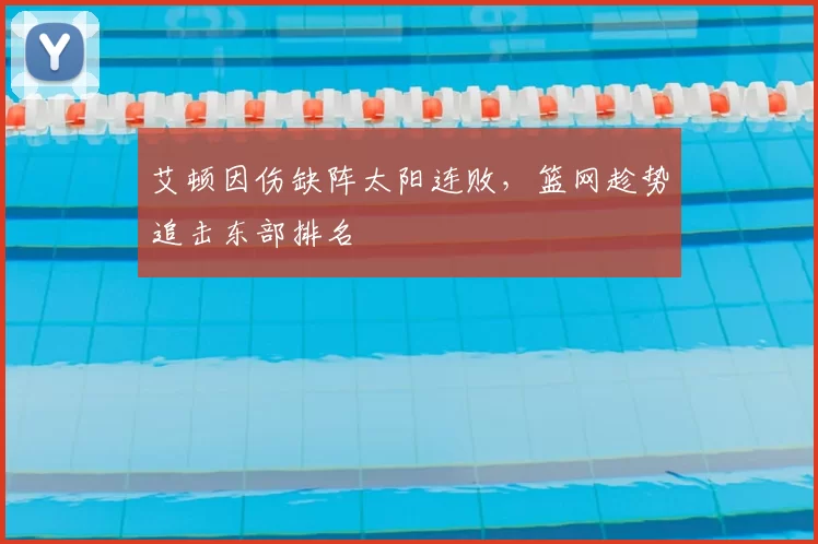 艾顿因伤缺阵太阳连败，篮网趁势追击东部排名