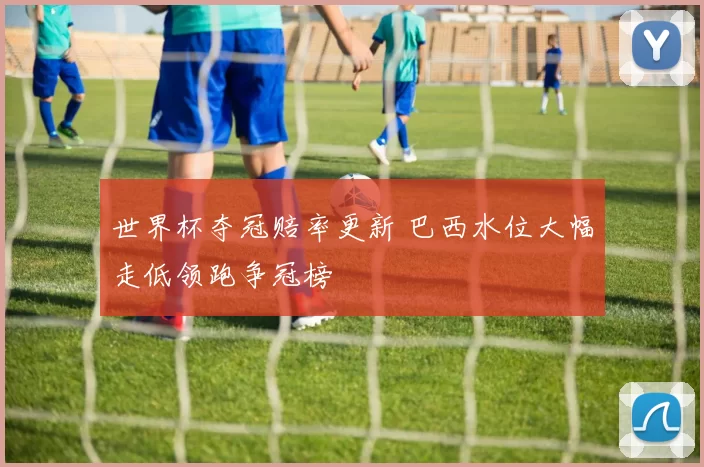 世界杯夺冠赔率更新 巴西水位大幅走低领跑争冠榜