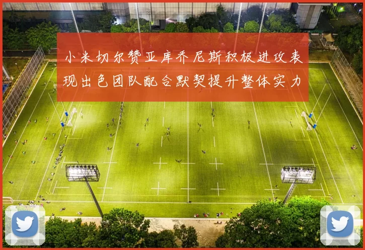 小米切尔赞亚库乔尼斯积极进攻表现出色团队配合默契提升整体实力
