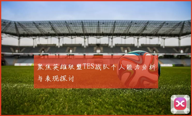 聚焦英雄联盟TES战队个人能力分析与表现探讨