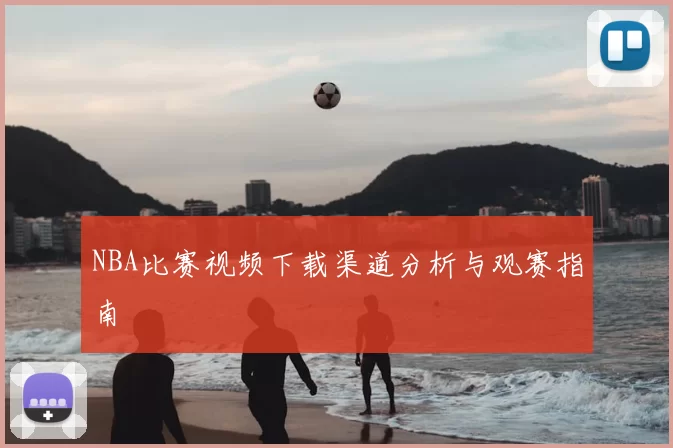 NBA比赛视频下载渠道分析与观赛指南