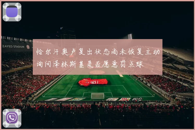 恰尔汗奥卢复出状态尚未恢复主动询问泽林斯基是否愿意罚点球