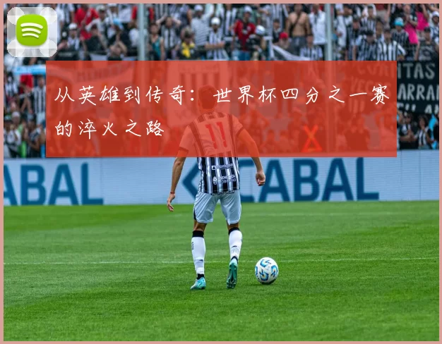 从英雄到传奇：世界杯四分之一赛的淬火之路