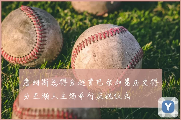 詹姆斯总得分超贾巴尔加冕历史得分王湖人主场举行庆祝仪式