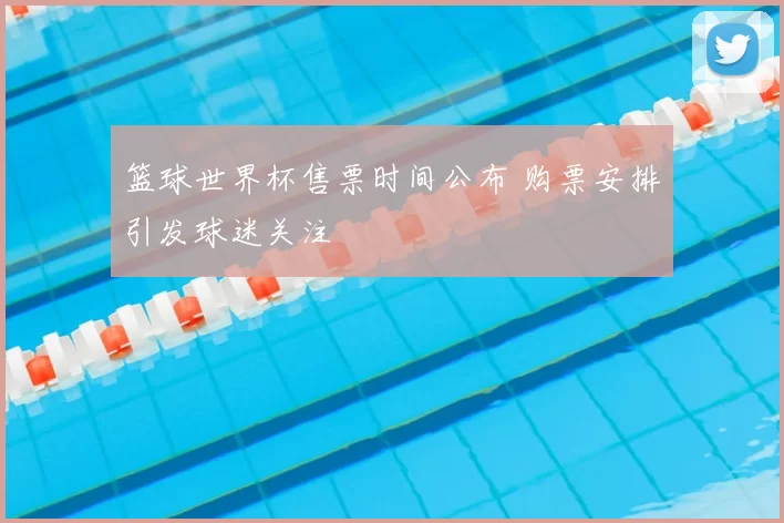篮球世界杯售票时间公布 购票安排引发球迷关注