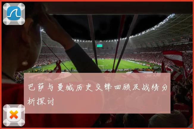 巴萨与曼城历史交锋回顾及战绩分析探讨
